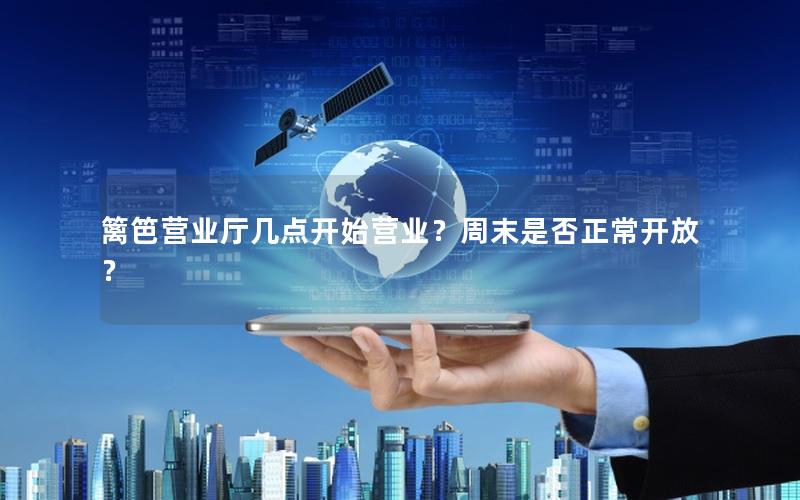 篱笆营业厅几点开始营业？周末是否正常开放？