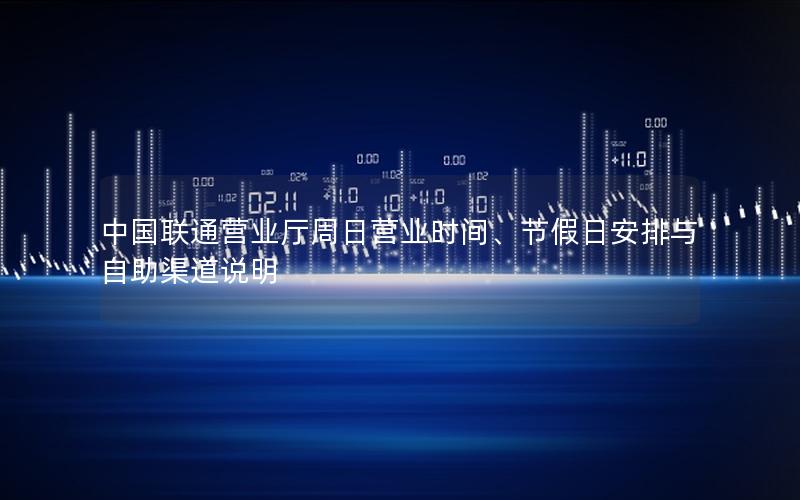 中国联通营业厅周日营业时间、节假日安排与自助渠道说明