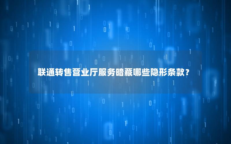联通转售营业厅服务暗藏哪些隐形条款？