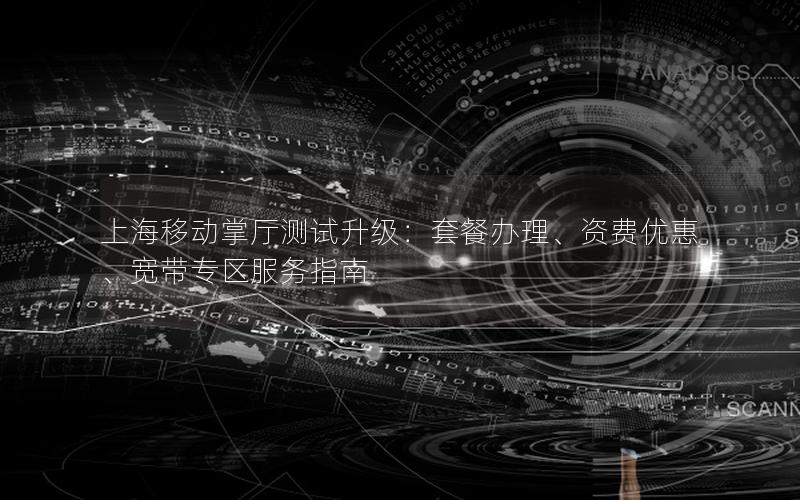 上海移动掌厅测试升级：套餐办理、资费优惠、宽带专区服务指南