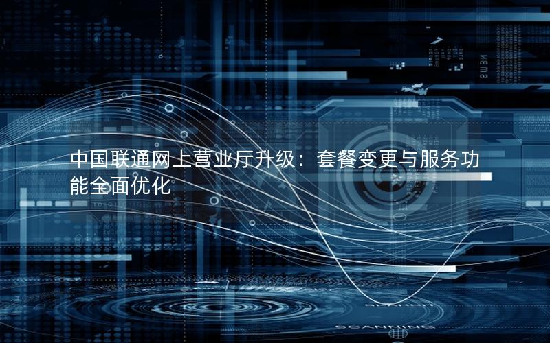 中国联通网上营业厅升级：套餐变更与服务功能全面优化