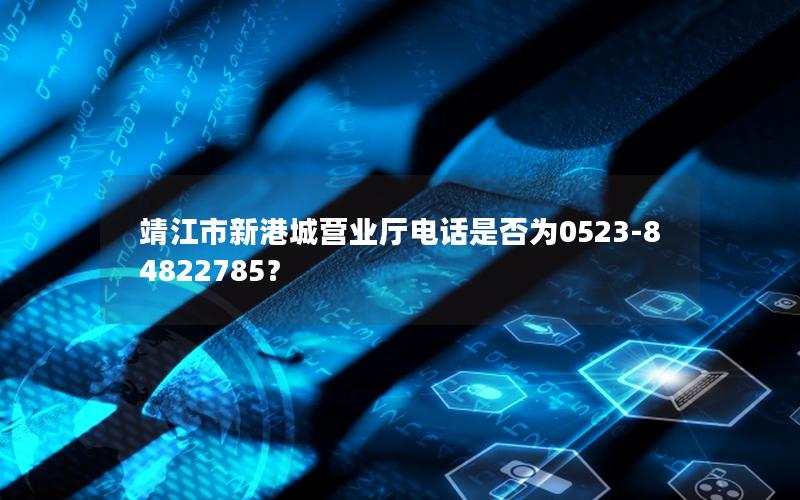 靖江市新港城营业厅电话是否为0523-84822785？