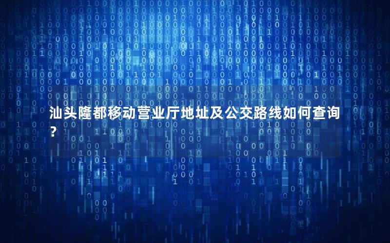 汕头隆都移动营业厅地址及公交路线如何查询？
