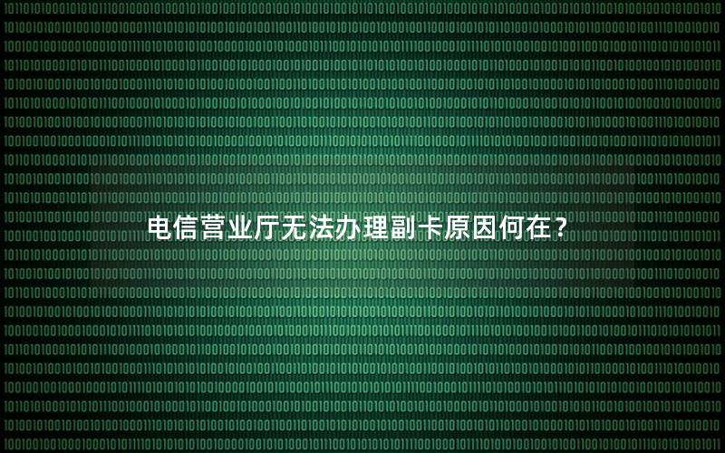 电信营业厅无法办理副卡原因何在？