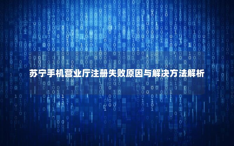 苏宁手机营业厅注册失败原因与解决方法解析