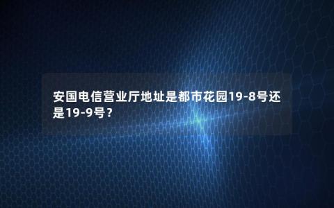 安国电信营业厅地址是都市花园19-8号还是19-9号？