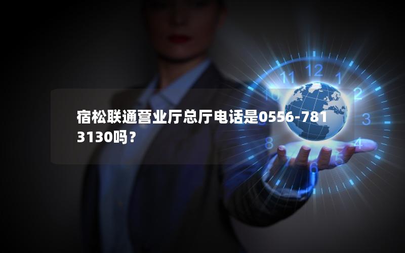 宿松联通营业厅总厅电话是0556-7813130吗？