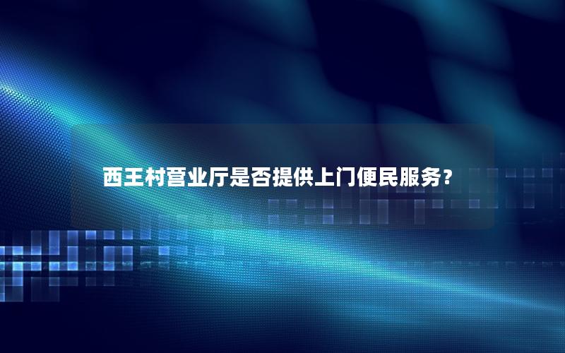 西王村营业厅是否提供上门便民服务？