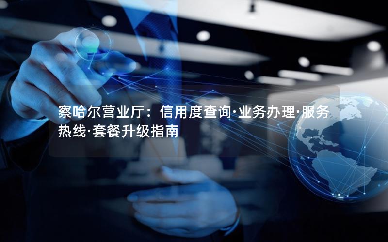 察哈尔营业厅：信用度查询·业务办理·服务热线·套餐升级指南