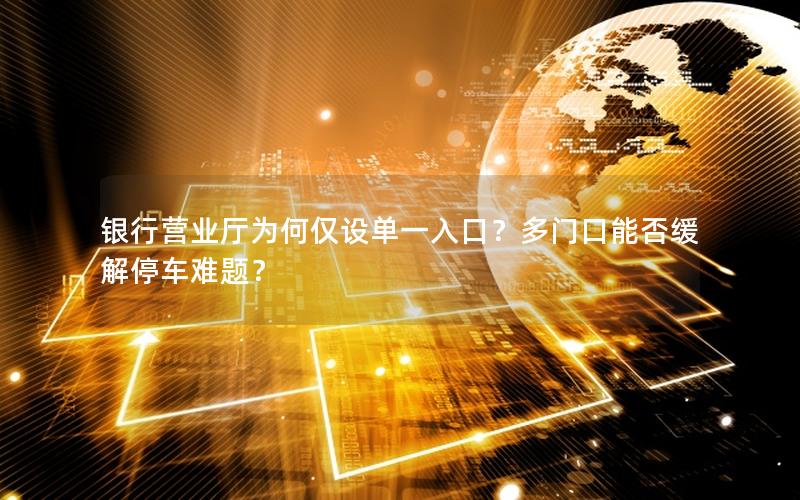 银行营业厅为何仅设单一入口？多门口能否缓解停车难题？