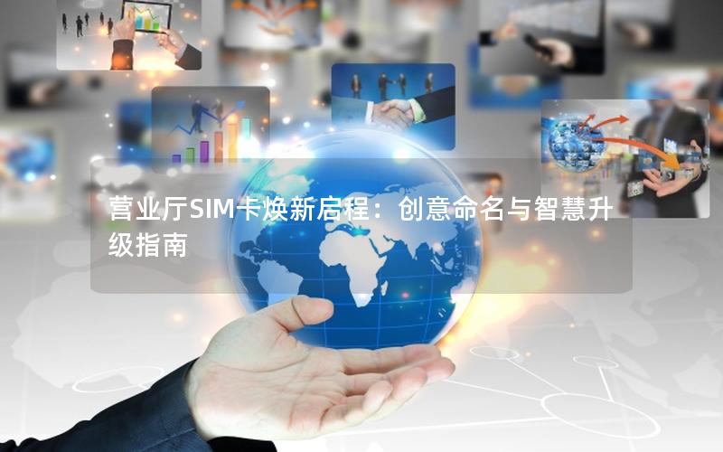 营业厅SIM卡焕新启程：创意命名与智慧升级指南