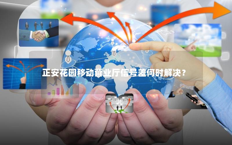 正安花园移动营业厅信号差何时解决？