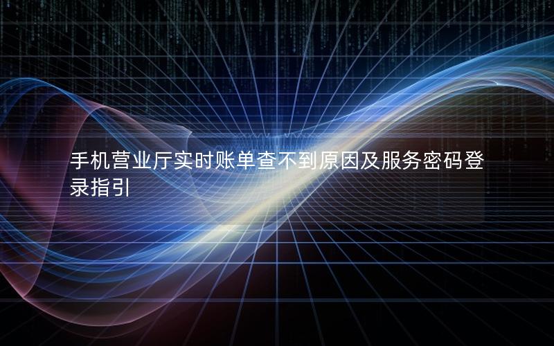 手机营业厅实时账单查不到原因及服务密码登录指引