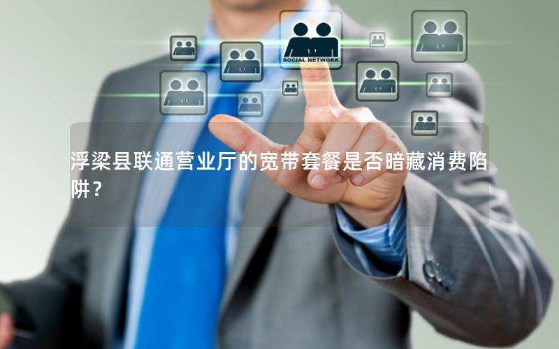 浮梁县联通营业厅的宽带套餐是否暗藏消费陷阱？