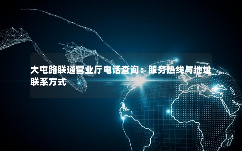 大屯路联通营业厅电话查询：服务热线与地址联系方式