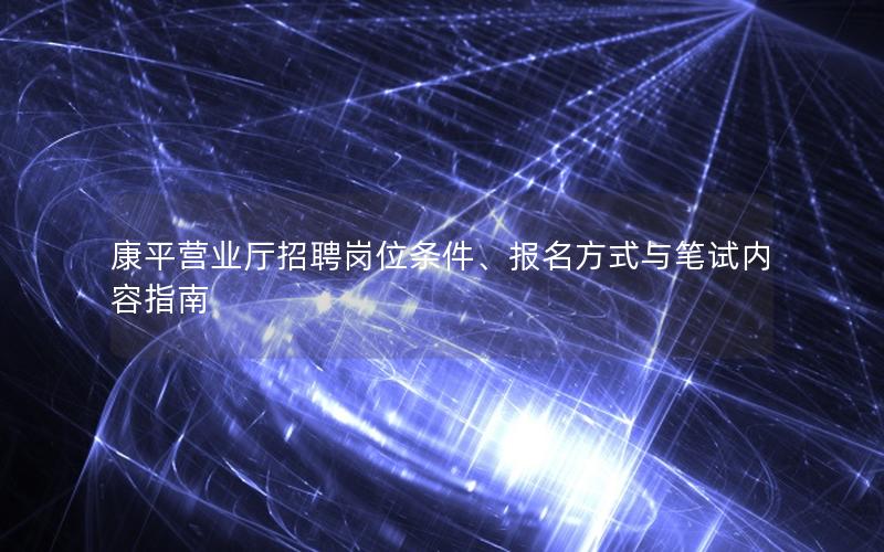 康平营业厅招聘岗位条件、报名方式与笔试内容指南