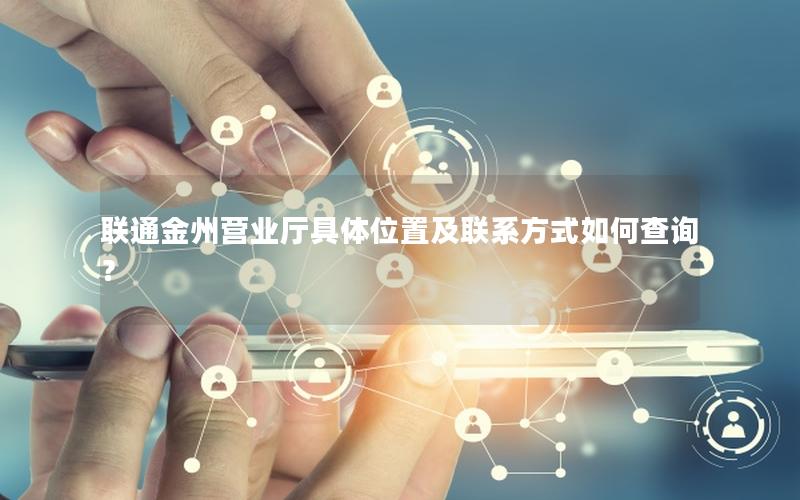 联通金州营业厅具体位置及联系方式如何查询？
