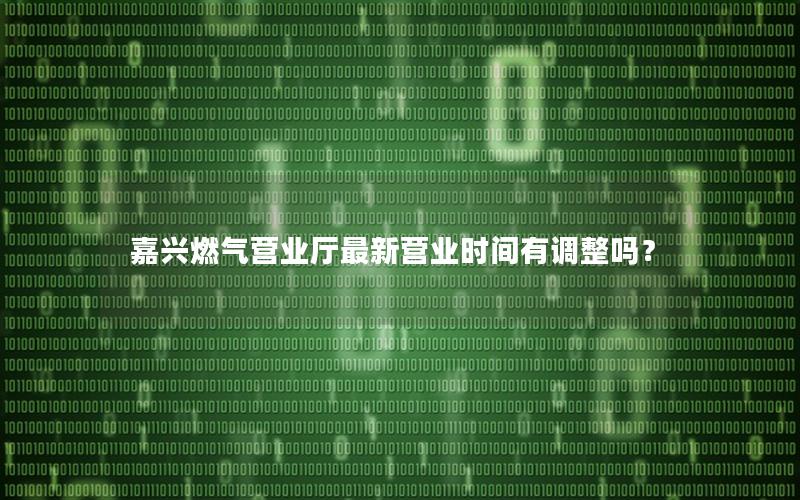 嘉兴燃气营业厅最新营业时间有调整吗？