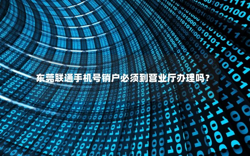 东莞联通手机号销户必须到营业厅办理吗？