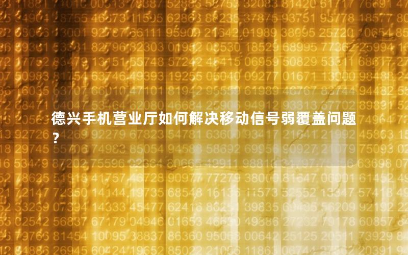 德兴手机营业厅如何解决移动信号弱覆盖问题？