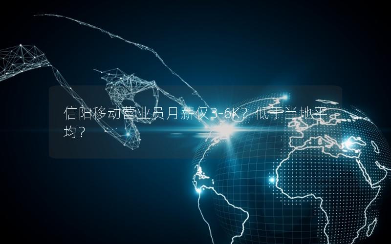 信阳移动营业员月薪仅3-6K？低于当地平均？