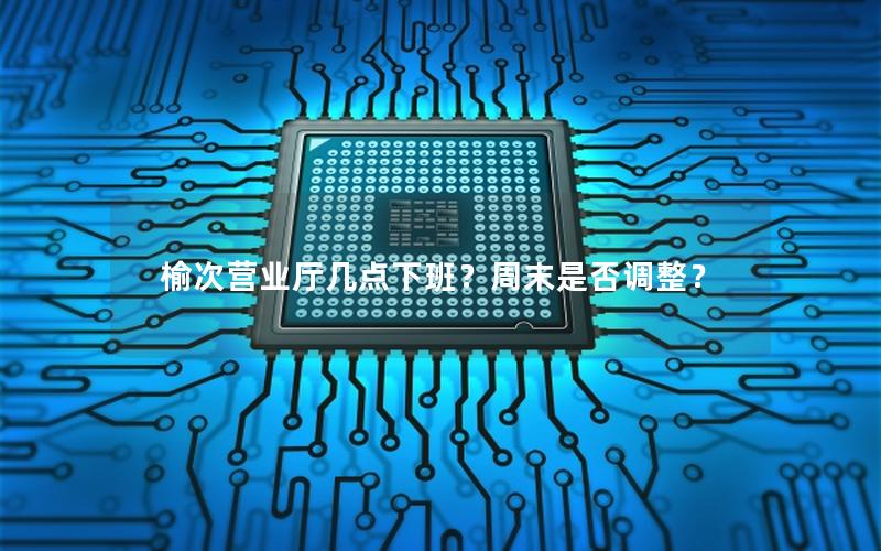 榆次营业厅几点下班？周末是否调整？