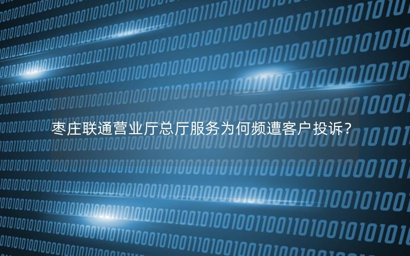 枣庄联通营业厅总厅服务为何频遭客户投诉？