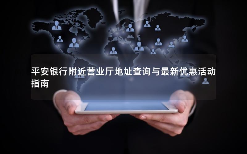 平安银行附近营业厅地址查询与最新优惠活动指南