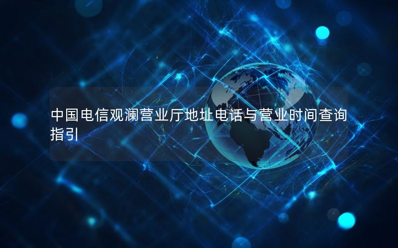 中国电信观澜营业厅地址电话与营业时间查询指引