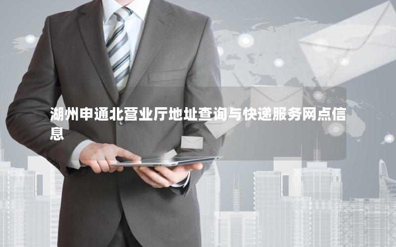 湖州申通北营业厅地址查询与快递服务网点信息