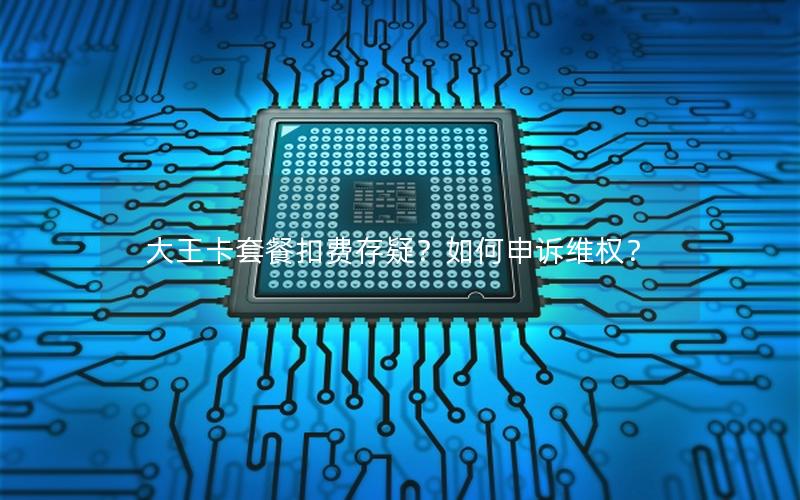 大王卡套餐扣费存疑？如何申诉维权？