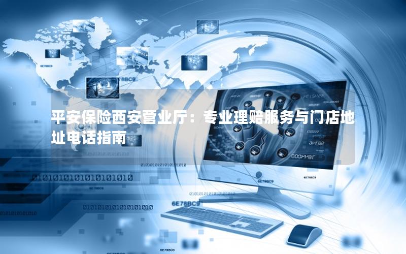 平安保险西安营业厅：专业理赔服务与门店地址电话指南