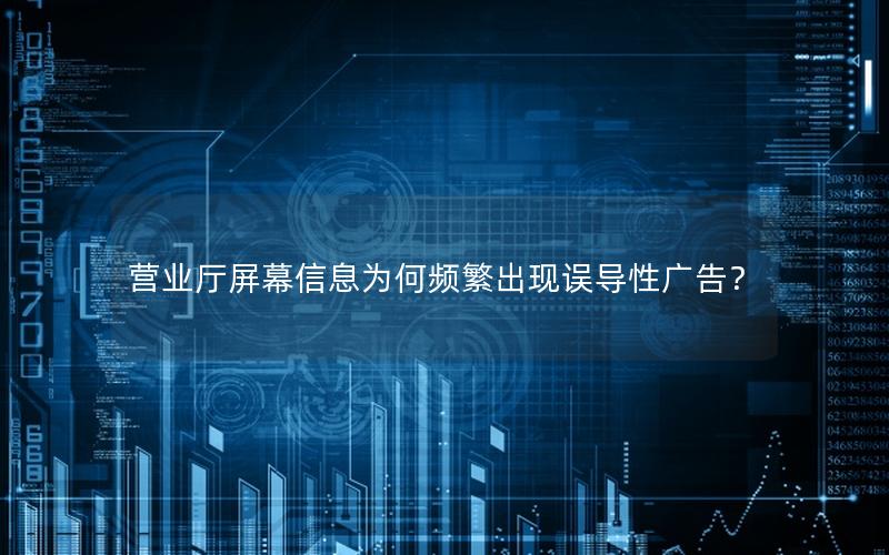 营业厅屏幕信息为何频繁出现误导性广告？