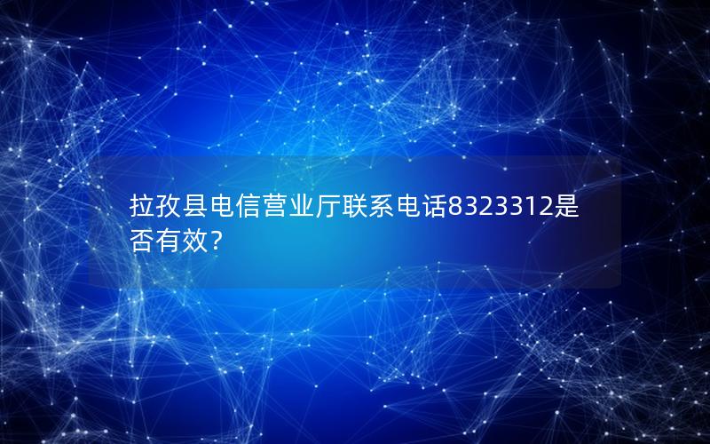 拉孜县电信营业厅联系电话8323312是否有效？