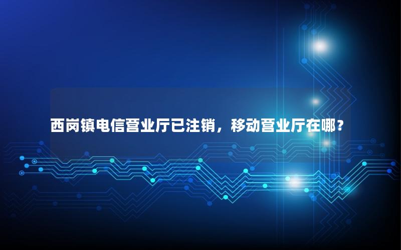 西岗镇电信营业厅已注销，移动营业厅在哪？