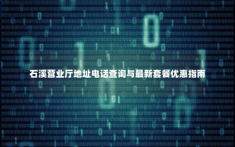 石溪营业厅地址电话查询与最新套餐优惠指南