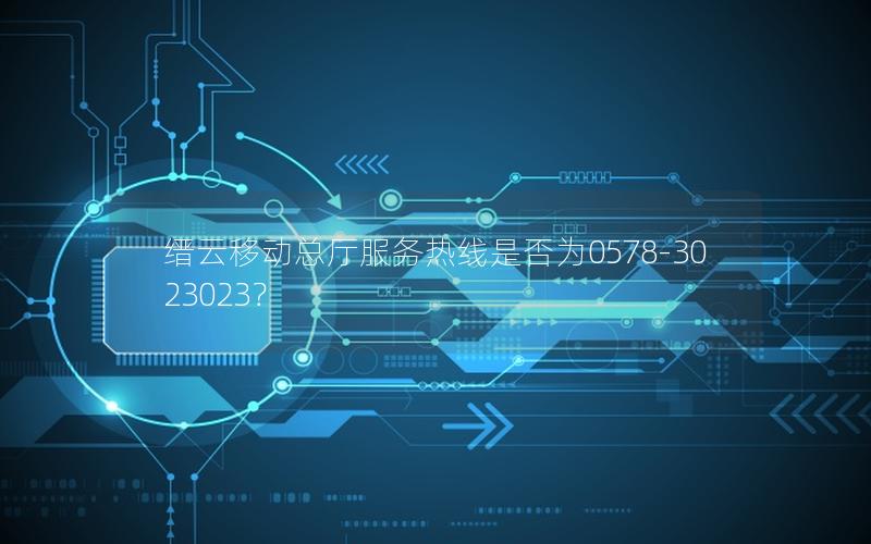 缙云移动总厅服务热线是否为0578-3023023？