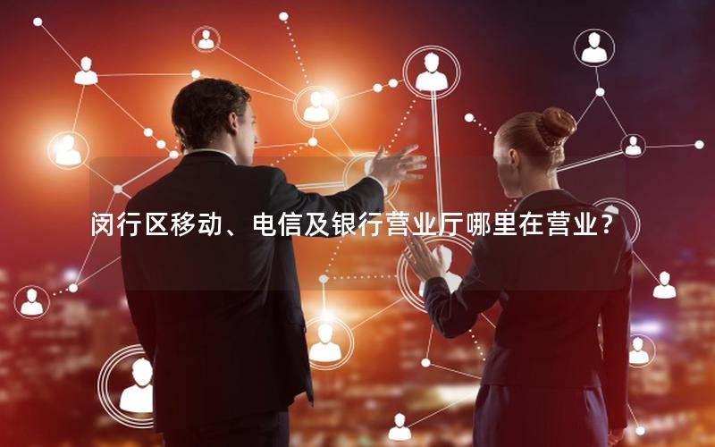 闵行区移动、电信及银行营业厅哪里在营业？