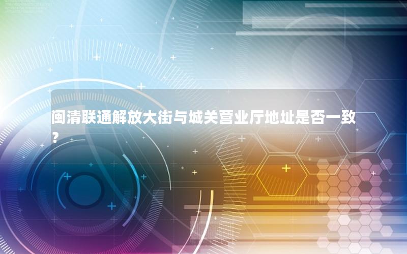 闽清联通解放大街与城关营业厅地址是否一致？