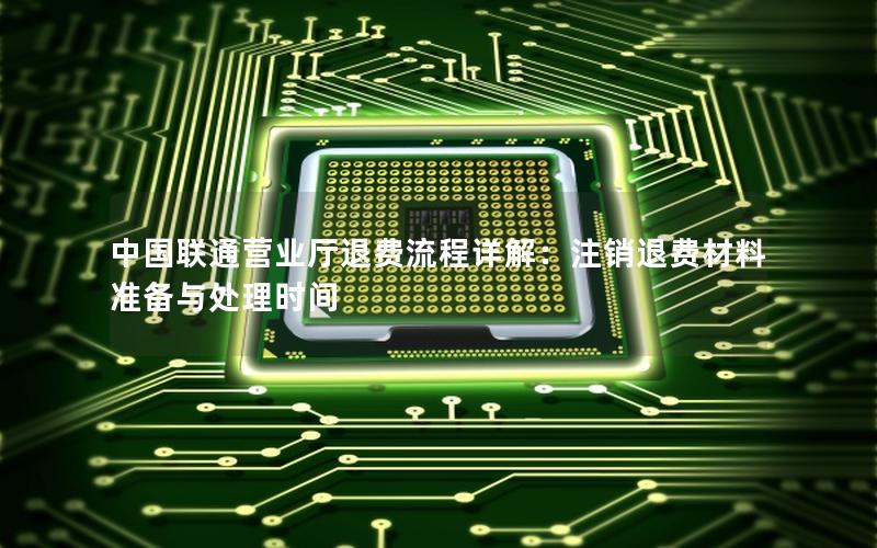 中国联通营业厅退费流程详解：注销退费材料准备与处理时间