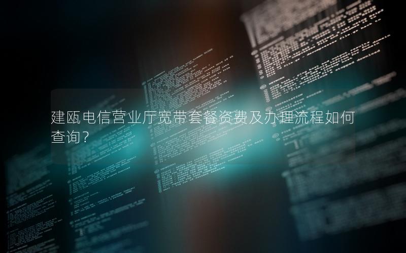 建瓯电信营业厅宽带套餐资费及办理流程如何查询？
