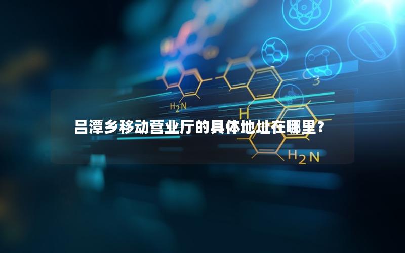 吕潭乡移动营业厅的具体地址在哪里？