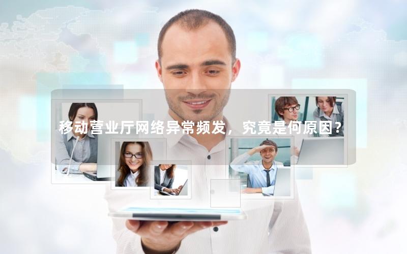 移动营业厅网络异常频发，究竟是何原因？