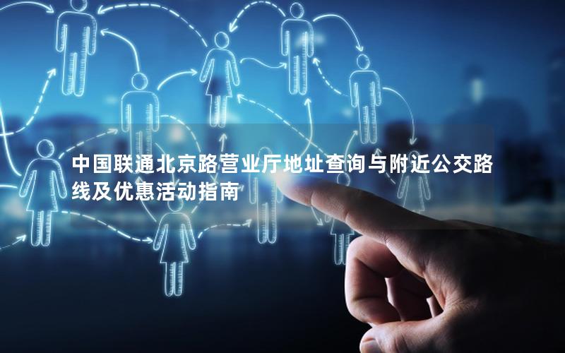 中国联通北京路营业厅地址查询与附近公交路线及优惠活动指南