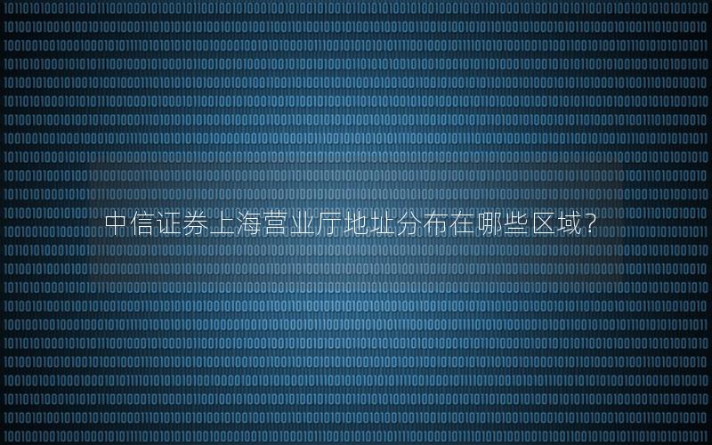 中信证券上海营业厅地址分布在哪些区域？