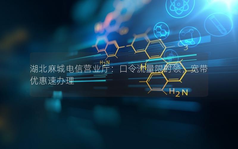 湖北麻城电信营业厅：口令流量限时领，宽带优惠速办理