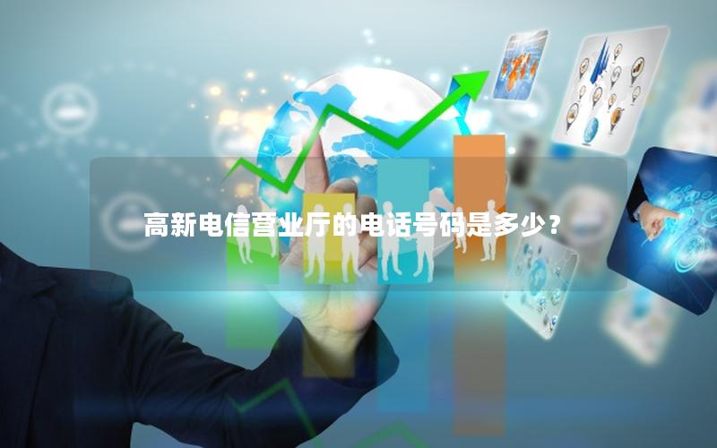 高新电信营业厅的电话号码是多少？