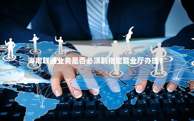 海南联通业务是否必须到指定营业厅办理？
