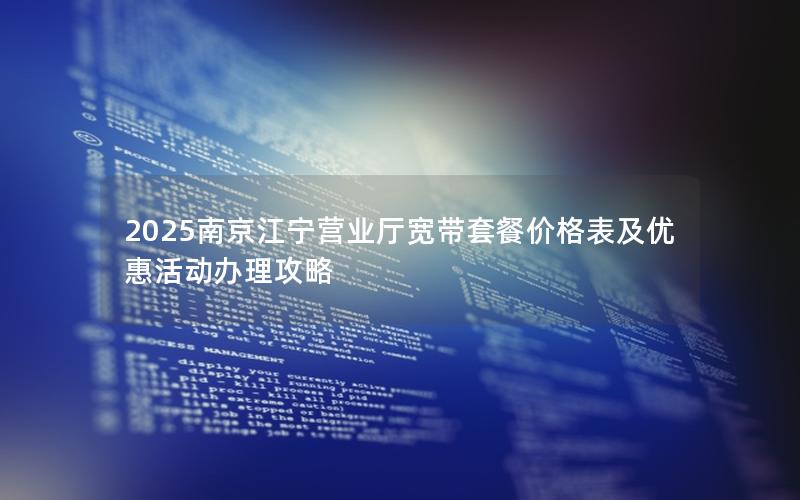 2025南京江宁营业厅宽带套餐价格表及优惠活动办理攻略