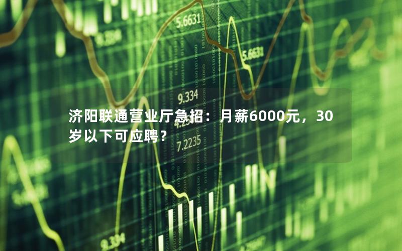 济阳联通营业厅急招：月薪6000元，30岁以下可应聘？